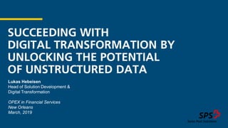 SUCCEEDING WITH
DIGITAL TRANSFORMATION BY
UNLOCKING THE POTENTIAL
OF UNSTRUCTURED DATA
Lukas Hebeisen
Head of Solution Development &
Digital Transformation
OPEX in Financial Services
New Orleans
March, 2019
 