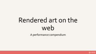 @rrafols
Rendered art on the
web
A performance compendium
 
