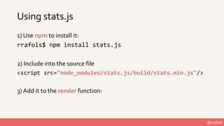 @rrafols
Using stats.js
1) Use npm to install it:
rrafols$ npm install stats.js
2) Include into the source file
<script sr...
