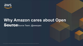 © 2019, Amazon Web Services, Inc. or its Affiliates. All rights reserved. Amazon Confidential and Trademark© 2019, Amazon Web Services, Inc. or its Affiliates. All rights reserved. Amazon Confidential and Trademark
Why Amazon cares about Open
SourceAmazon Open Source Team, @awsopen
 