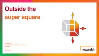 Outside the
super square
Presented by
Keat Chew, Head of Technical Services
Netwealth
March 2019
 