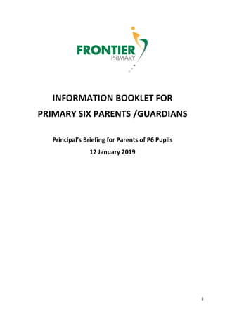 1
INFORMATION BOOKLET FOR
PRIMARY SIX PARENTS /GUARDIANS
Principal’s Briefing for Parents of P6 Pupils
12 January 2019
 