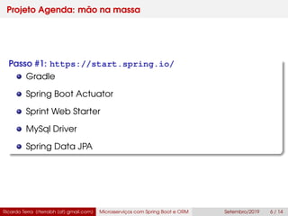 Projeto Agenda: mão na massa
Passo #1: https://start.spring.io/
Gradle
Spring Boot Actuator
Sprint Web Starter
MySql Driver
Spring Data JPA
Ricardo Terra (rterrabh [at] gmail.com) Microsserviços com Spring Boot e ORM Setembro/2019 6 / 14
 