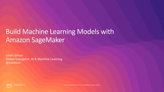 © 2019, Amazon Web Services, Inc. or its affiliates. All rights reserved.S U M M I T
Build Machine Learning Models with
Amazon SageMaker
Julien Simon
Global Evangelist, AI & Machine Learning
@julsimon
 