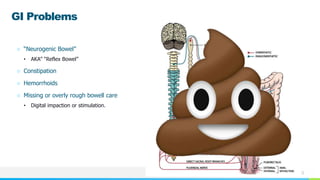 NAME OR LOGO
GI Problems
○ “Neurogenic Bowel”
• AKA” “Reflex Bowel”
○ Constipation
○ Hemorrhoids
○ Missing or overly rough bowell care
• Digital impaction or stimulation.
 