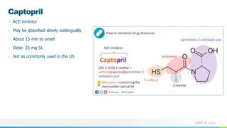 NAME OR LOGO
Captopril
○ ACE inhibitor
○ May be absorbed slowly sublingually
○ About 15 min to onset
○ Dose: 25 mg SL
○ Not as commonly used in the US
 