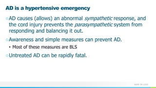 NAME OR LOGO
AD is a hypertensive emergency
○AD causes (allows) an abnormal sympathetic response, and
the cord injury prevents the parasympathetic system from
responding and balancing it out.
○Awareness and simple measures can prevent AD.
• Most of these measures are BLS
○Untreated AD can be rapidly fatal.
 
