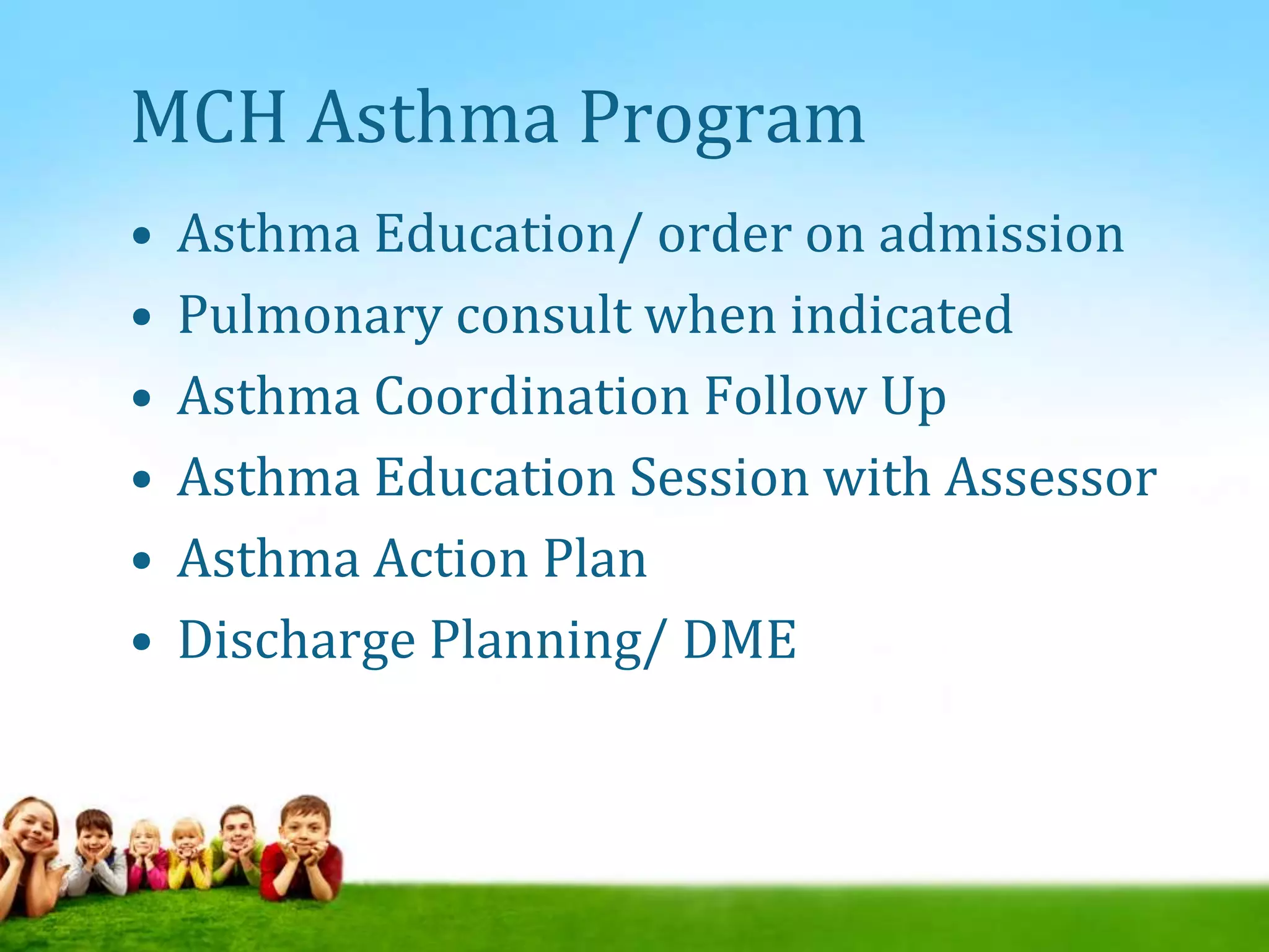 MCH Asthma Program
• Asthma Education/ order on admission
• Pulmonary consult when indicated
• Asthma Coordination Follow Up
• Asthma Education Session with Assessor
• Asthma Action Plan
• Discharge Planning/ DME
 