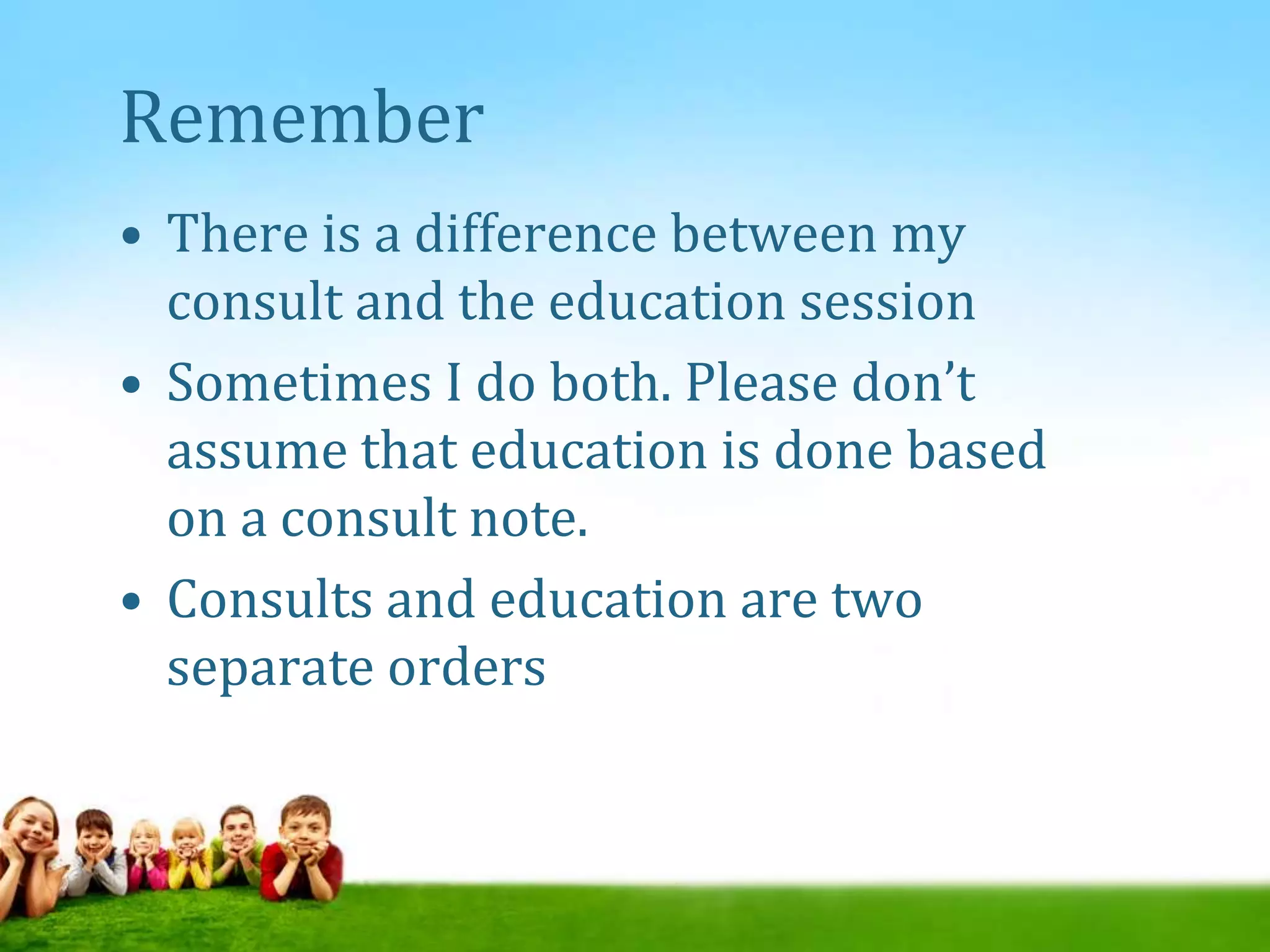 Remember
• There is a difference between my
consult and the education session
• Sometimes I do both. Please don’t
assume that education is done based
on a consult note.
• Consults and education are two
separate orders
 