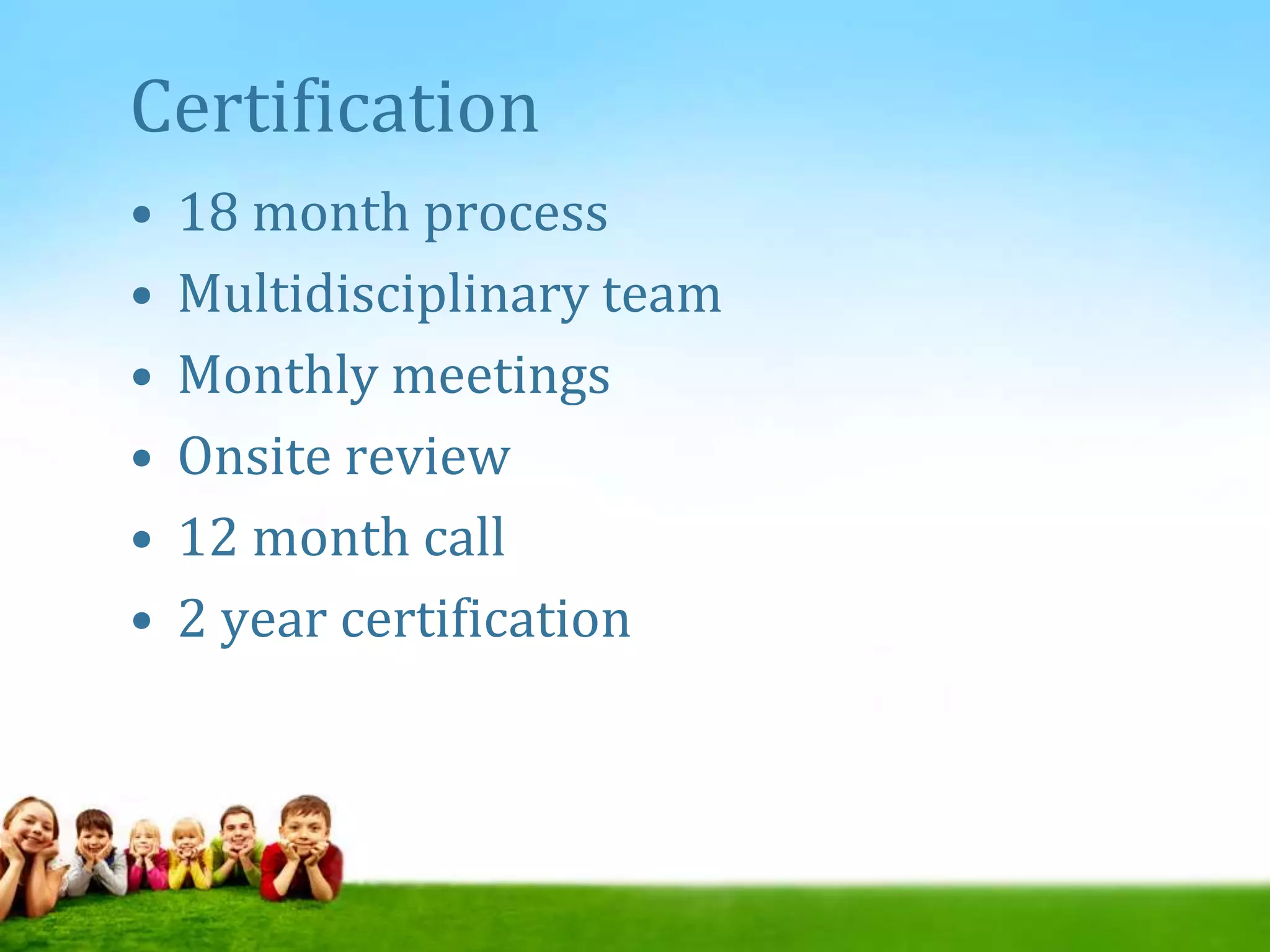 Certification
• 18 month process
• Multidisciplinary team
• Monthly meetings
• Onsite review
• 12 month call
• 2 year certification
 