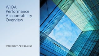 WIOA
Performance
Accountability
Overview
Wednesday, April 17, 2019
 