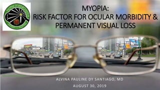 MYOPIA:
RISK FACTOR FOR OCULAR MORBIDITY &
PERMANENT VISUAL LOSS
https://www.medicinatv.com
ALVINA PAULINE DY SANTIAGO, MD
AUGUST 30, 2019
 