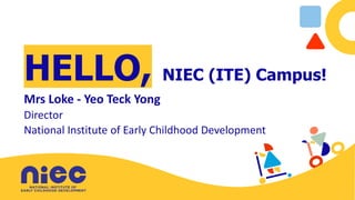 HELLO, NIEC (ITE) Campus!
Mrs Loke - Yeo Teck Yong
Director
National Institute of Early Childhood Development
 
