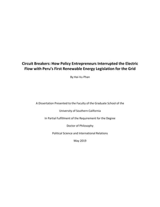 Circuit Breakers: How Policy Entrepreneurs Interrupted the Electric
Flow with Peru’s First Renewable Energy Legislation for the Grid
By Hai-Vu Phan
A Dissertation Presented to the Faculty of the Graduate School of the
University of Southern California
In Partial Fulfillment of the Requirement for the Degree
Doctor of Philosophy
Political Science and International Relations
May 2019
 