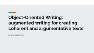 Object-Oriented Writing:
augmented writing for creating
coherent and argumentative texts
Seong-Young Her
 