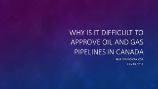 WHY IS IT DIFFICULT TO
APPROVE OIL AND GAS
PIPELINES IN CANADA
PAUL YOUNG CPA, CGA
JULY 19, 2019
 