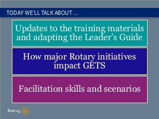 TODAY WE’LL TALK ABOUT …
Updates to the training materials
and adapting the Leader’s Guide
How major Rotary initiatives
im...