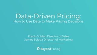 How to Use Data to Make Pricing Decisions
Frank Golden Director of Sales
James Solada Director of Marketing
Data-Driven Pricing:
 