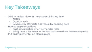 Key Takeaways
38
⋅ 2018 in review - look at the account & listing level
⋅ ADR $
⋅ Occupancy %
⋅ Revenue by stay date & rev...