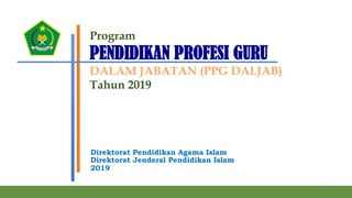 Program
PENDIDIKAN PROFESI GURU
DALAM JABATAN (PPG DALJAB)
Tahun 2019
Direktorat Pendidikan Agama Islam
Direktorat Jenderal Pendidikan Islam
2019
1	
 
