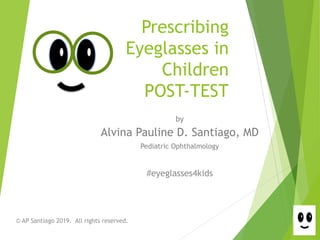 Prescribing
Eyeglasses in
Children
POST-TEST
by
Alvina Pauline D. Santiago, MD
Pediatric Ophthalmology
© AP Santiago 2019. All rights reserved.
#eyeglasses4kids
 