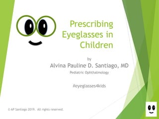 Prescribing
Eyeglasses in
Children
by
Alvina Pauline D. Santiago, MD
Pediatric Ophthalmology
© AP Santiago 2019. All rights reserved.
#eyeglasses4kids
 