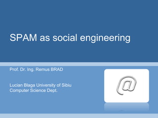 SPAM as social engineering
Prof. Dr. Ing. Remus BRAD
Lucian Blaga University of Sibiu
Computer Science Dept.
 
