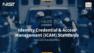 Identity Credential & Access
Management (ICAM) Standards
Adam Lewis, Motorola Solutions
 