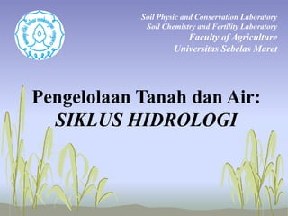 Pengelolaan Tanah dan Air:
SIKLUS HIDROLOGI
Soil Physic and Conservation Laboratory
Soil Chemistry and Fertility Laboratory
Faculty of Agriculture
Universitas Sebelas Maret
 