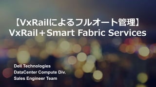 Dell Customer Communication - Confidential
【VxRailによるフルオート管理】
VxRail＋Smart Fabric Services
Dell Technologies
DataCenter Compute Div.
Sales Engineer Team
 