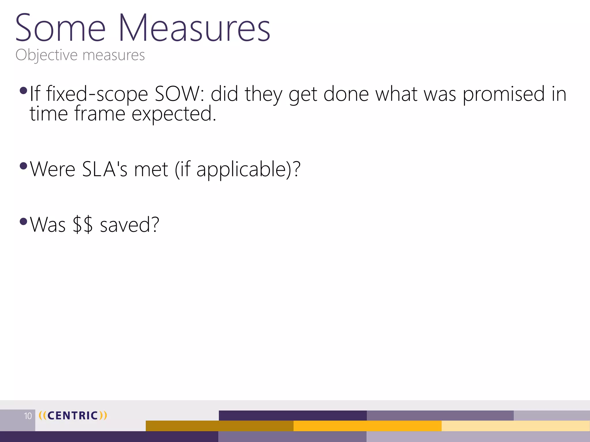 Some Measures
•If fixed-scope SOW: did they get done what was promised in
time frame expected.
•Were SLA's met (if applicable)?
•Was $$ saved?
Objective measures
10
 