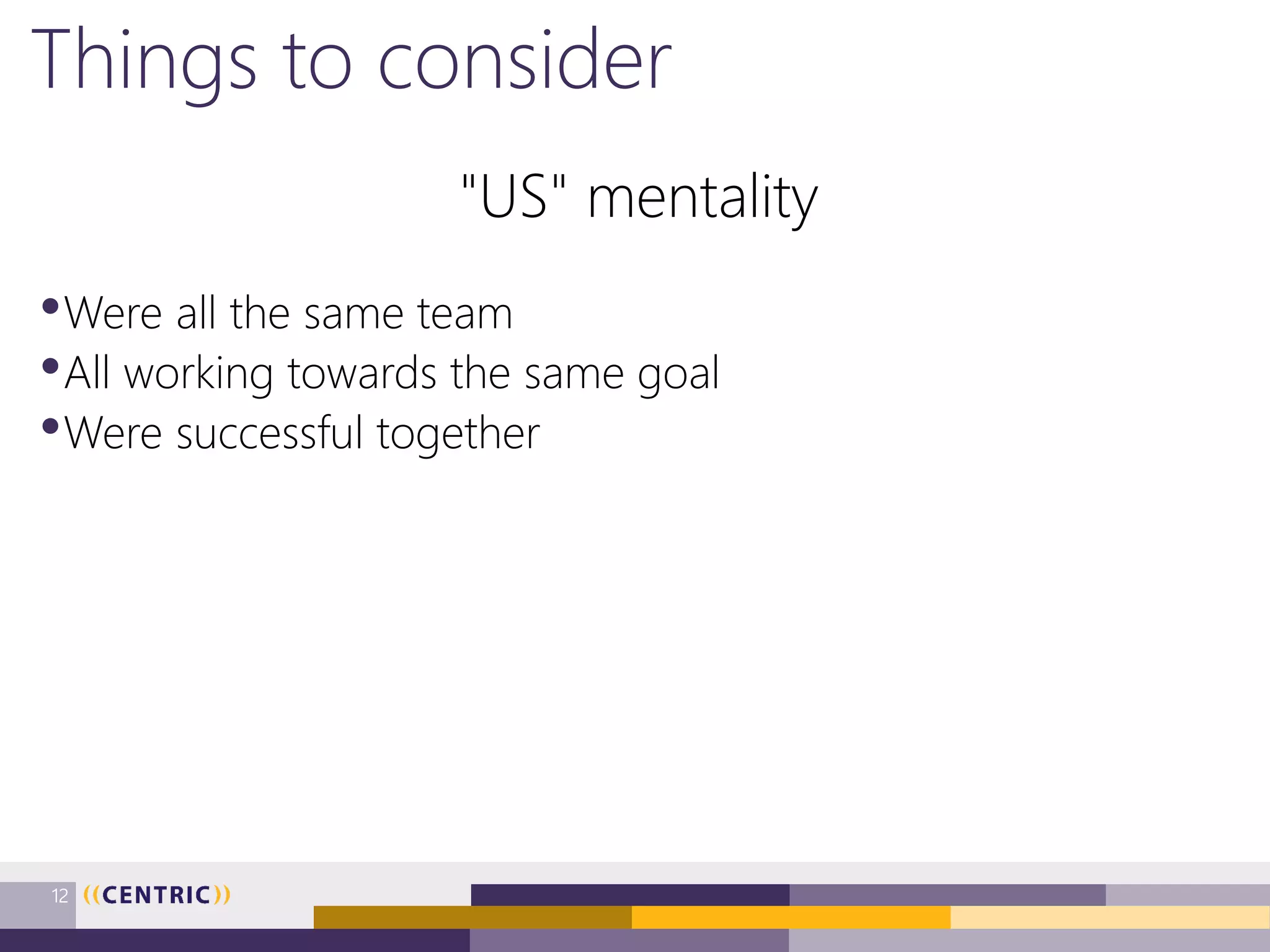 Things to consider
"US" mentality
•Were all the same team
•All working towards the same goal
•Were successful together
12
 