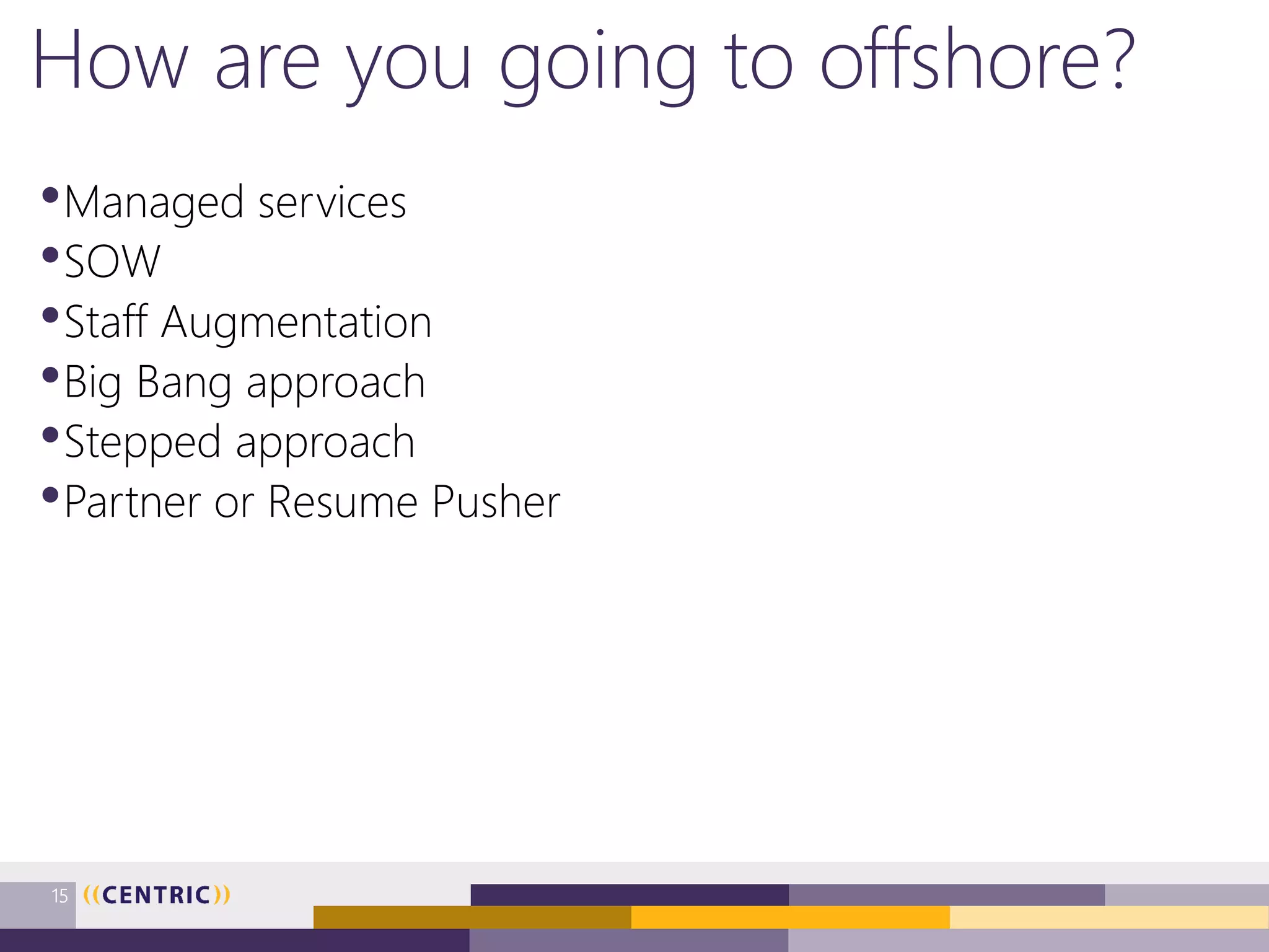 How are you going to offshore?
•Managed services
•SOW
•Staff Augmentation
•Big Bang approach
•Stepped approach
•Partner or Resume Pusher
15
 