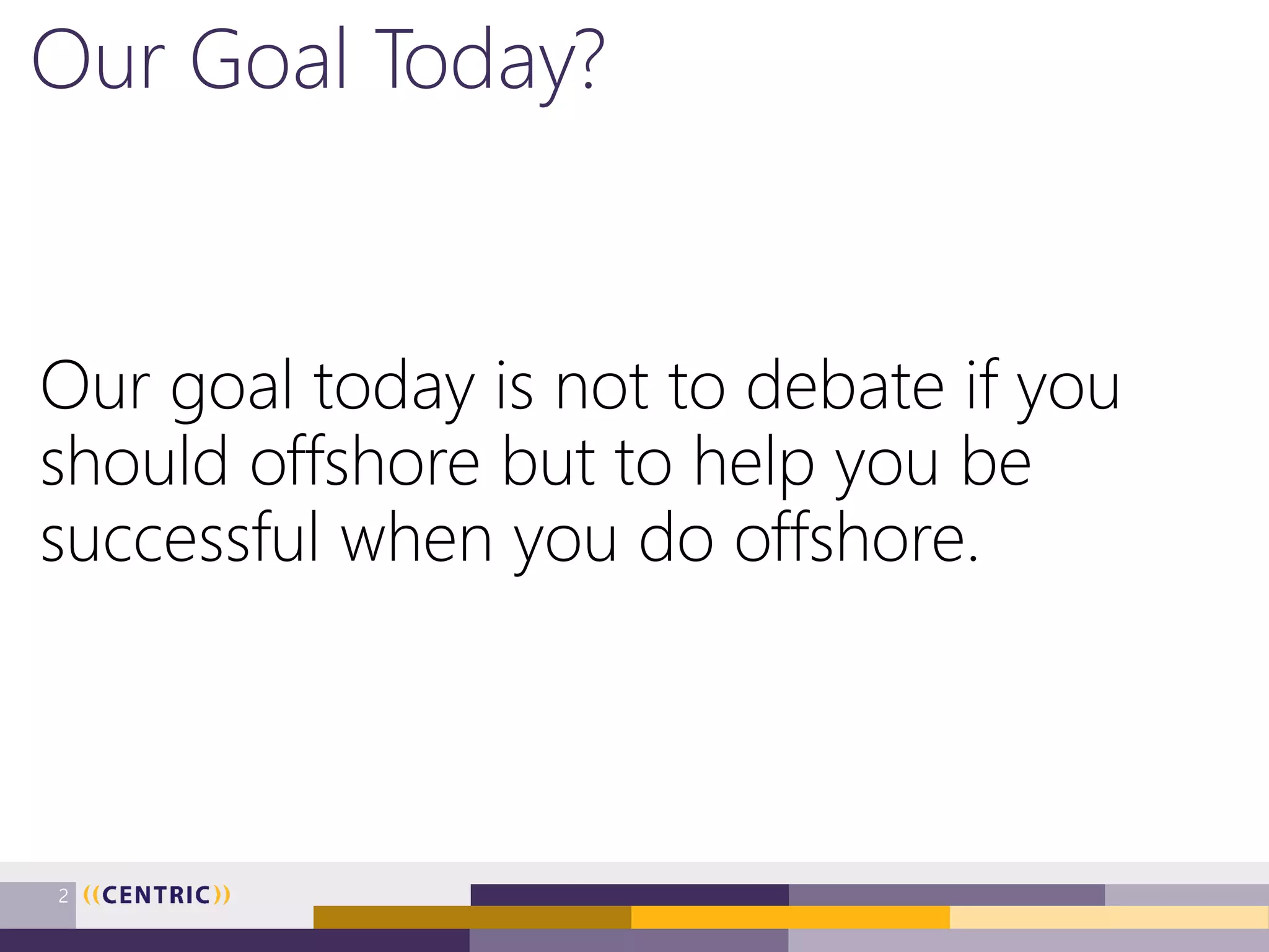 Our Goal Today?
Our goal today is not to debate if you
should offshore but to help you be
successful when you do offshore.
2
 