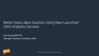 © 2020, Amazon Web Services, Inc. or its affiliates. All rights reserved.
Better Data Lakes Solution Using New Launched
AWS Analytics Services
Ivan Cheng (鄭志帆)
Manager, Solutions Architect, AWS
 