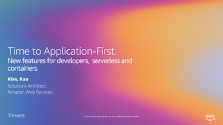 © 2019, Amazon Web Services, Inc. or its affiliates. All rights reserved.
Time to Application-First
New features for developers, serverless and
containers
Kim, Kao
Solutions Architect
Amazon Web Services
 