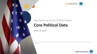 © 2019 Ipsos 1
Core Political Data
APRIL 24, 2019
Ipsos Poll Conducted for Thomson Reuters
© 2019 Ipsos. All rights reserved. Contains Ipsos' Confidential and Proprietary information and may not be disclosed or reproduced without the prior written
consent of Ipsos.
 