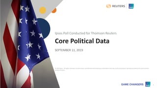 © 2019 Ipsos 1
Core Political Data
SEPTEMBER 11, 2019
Ipsos Poll Conducted for Thomson Reuters
© 2019 Ipsos. All rights reserved. Contains Ipsos'Confidential and Proprietary information and may not be disclosed or reproduced without the prior written
consent of Ipsos.
 