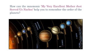 How can the mnemonic ‘My Very Excellent Mother Just
Served Us Nachos’ help you to remember the order of the
planets?
 