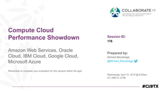 Session ID:
Prepared by:
Remember to complete your evaluation for this session within the app!
176
Compute Cloud
Performance Showdown
Amazon Web Services, Oracle
Cloud, IBM Cloud, Google Cloud,
Microsoft Azure
Wednesday, April 10, 2019 @ 8:00am
CC 2ND FL 210B
Ahmed Aboulnaga
@Ahmed_Aboulnaga
 