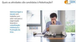 Sobrecarregam a
equipe com
trabalho sem
valor real para a
organização
levando à
subuElização
intelectual e
frustração do
Eme.
Quais as aEvidades são candidatas à RoboEzação?
 