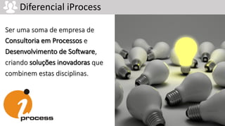 Ser uma soma de empresa de
Consultoria em Processos e
Desenvolvimento de So5ware,
criando soluções inovadoras que
combinem estas disciplinas.
Diferencial iProcess
 