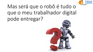 Mas será que o robô é tudo o
que o meu trabalhador digital
pode entregar?
 