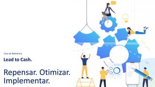 Caso de Referência
Lead to Cash.
Repensar. Otimizar.
Implementar.
 