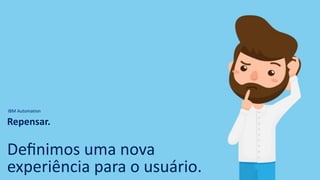 IBM Automation
Repensar.
Deﬁnimos uma nova
experiência para o usuário.
 
