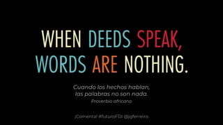 ¡Comenta! #futuroFDI @jgferreiro
Cuando los hechos hablan,
las palabras no son nada.
Proverbio africano
 