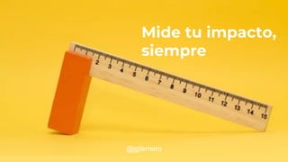 ¡Comenta! #futuroFDI @jgferreiro
Mide tu impacto,
siempre
@jgferreiro
 