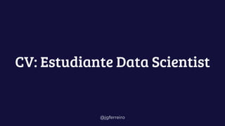@jgferreiro
CV: Estudiante Data Scientist
 