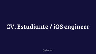 @jgferreiro
CV: Estudiante / iOS engineer
 