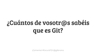 ¡Comenta! #futuroFDI @jgferreiro
¿Cuántos de vosotr@s sabéis
que es Git?
 